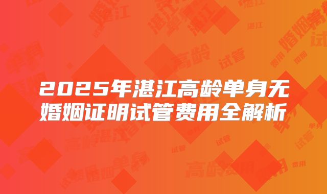 2025年湛江高龄单身无婚姻证明试管费用全解析