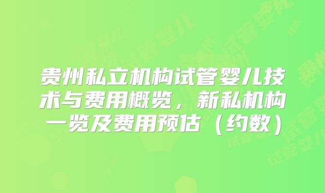 贵州私立机构试管婴儿技术与费用概览,新私机构一览及费用预估(约数)