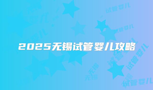 2025无锡试管婴儿攻略
