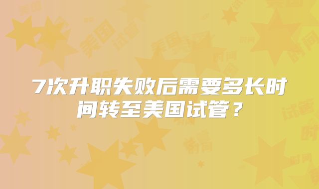 7次升职失败后需要多长时间转至美国试管？