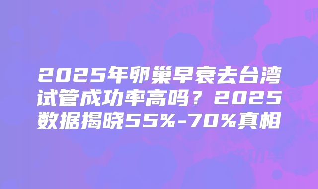 2025年卵巢早衰去台湾试管成功率高吗？2025数据揭晓55%-70%真相
