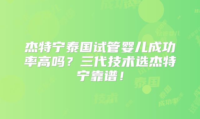 杰特宁泰国试管婴儿成功率高吗？三代技术选杰特宁靠谱！