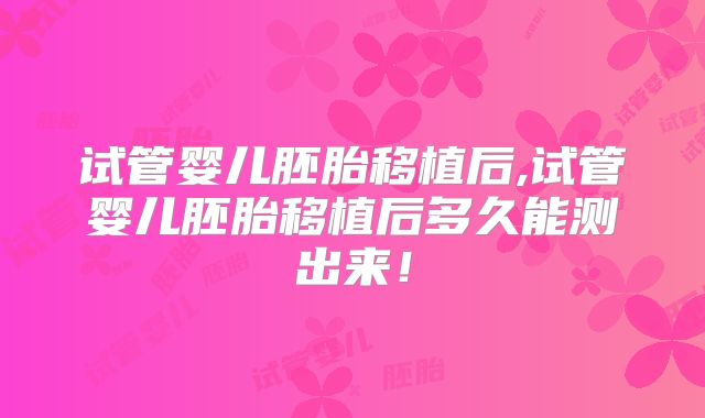 试管婴儿胚胎移植后,试管婴儿胚胎移植后多久能测出来!