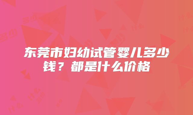 东莞市妇幼试管婴儿多少钱？都是什么价格