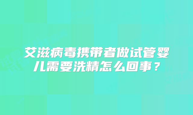 艾滋病毒携带者做试管婴儿需要洗精怎么回事？