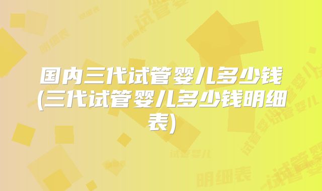 国内三代试管婴儿多少钱(三代试管婴儿多少钱明细表)