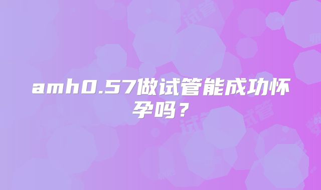 amh0.57做试管能成功怀孕吗？
