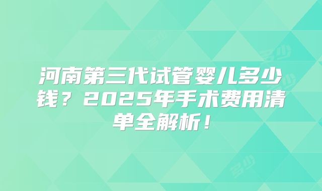 河南第三代试管婴儿多少钱?2025年手术费用清单全解析!