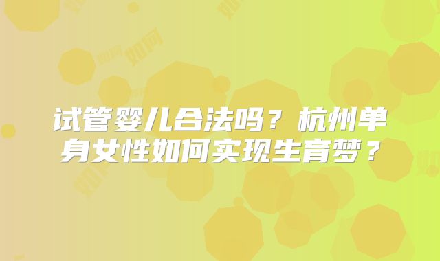 试管婴儿合法吗？杭州单身女性如何实现生育梦？