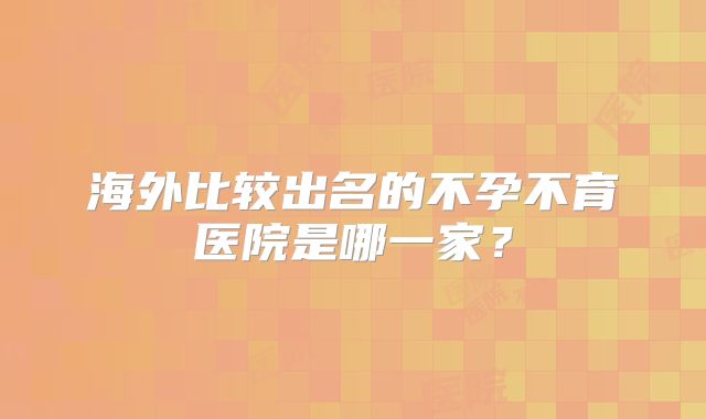 海外比较出名的不孕不育医院是哪一家？