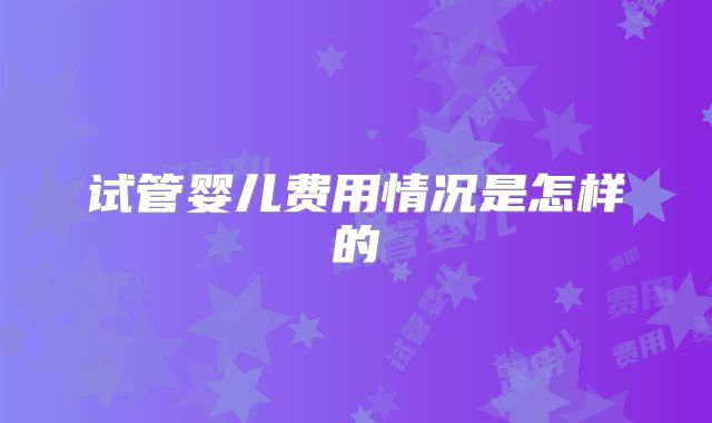 试管婴儿费用情况是怎样的