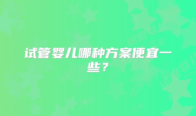 试管婴儿哪种方案便宜一些？