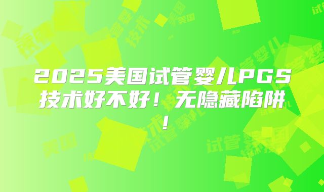 2025美国试管婴儿PGS技术好不好！无隐藏陷阱！
