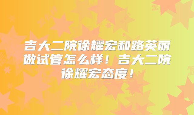 吉大二院徐耀宏和路英丽做试管怎么样！吉大二院徐耀宏态度！