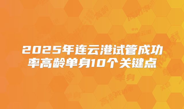 2025年连云港试管成功率高龄单身10个关键点