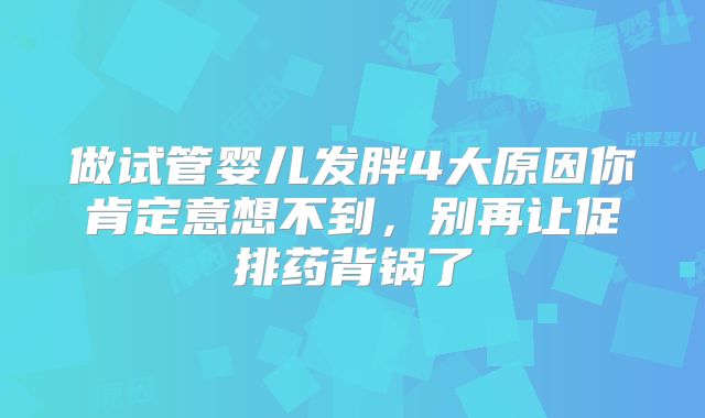 做试管婴儿发胖4大原因你肯定意想不到，别再让促排药背锅了