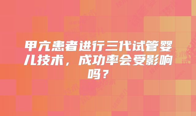 甲亢患者进行三代试管婴儿技术，成功率会受影响吗？