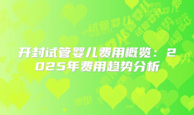 开封试管婴儿费用概览：2025年费用趋势分析