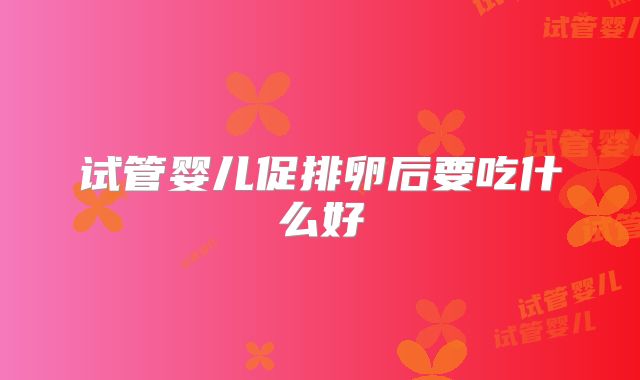 试管婴儿促排卵后要吃什么好