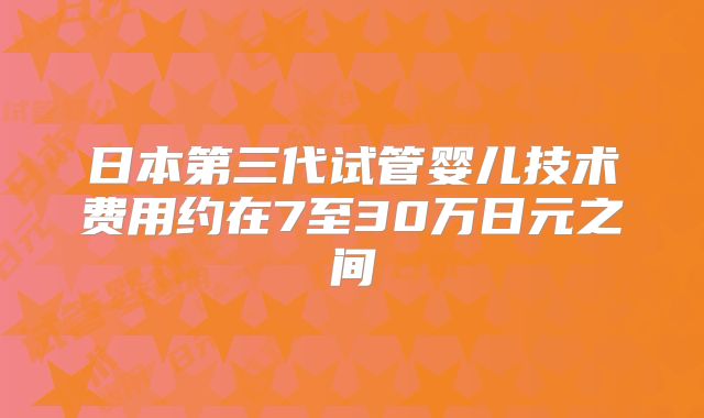 日本第三代试管婴儿技术费用约在7至30万日元之间