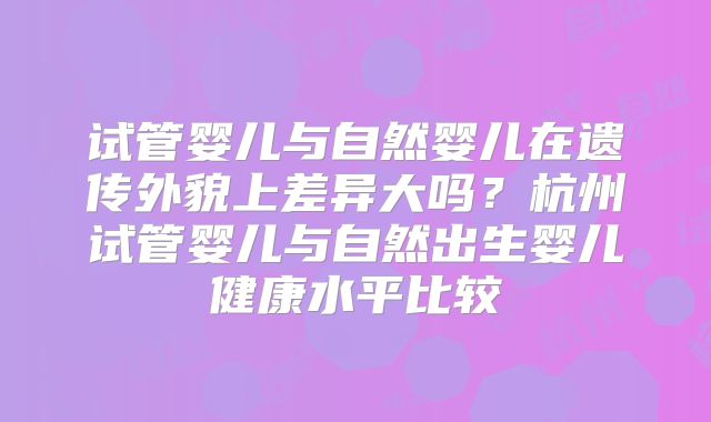 试管婴儿与自然婴儿在遗传外貌上差异大吗？杭州试管婴儿与自然出生婴儿健康水平比较