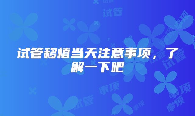 试管移植当天注意事项，了解一下吧