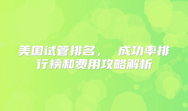 美国试管排名， 成功率排行榜和费用攻略解析
