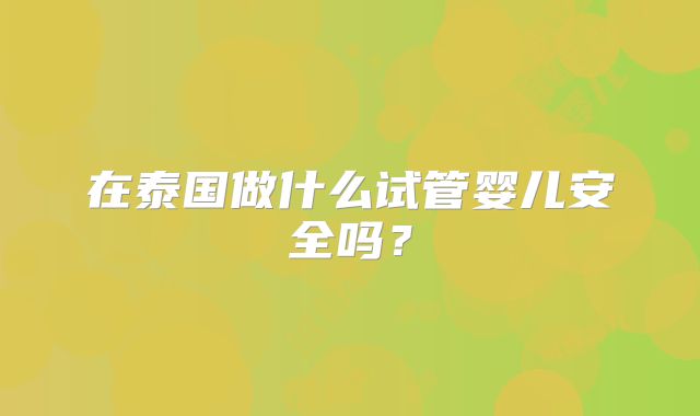 在泰国做什么试管婴儿安全吗？