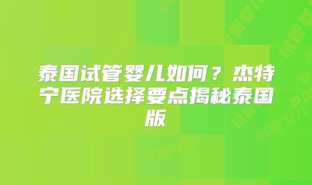 泰国试管婴儿如何？杰特宁医院选择要点揭秘泰国版