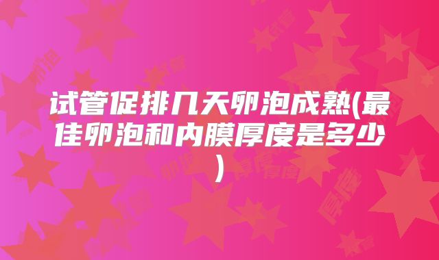 试管促排几天卵泡成熟(最佳卵泡和内膜厚度是多少)
