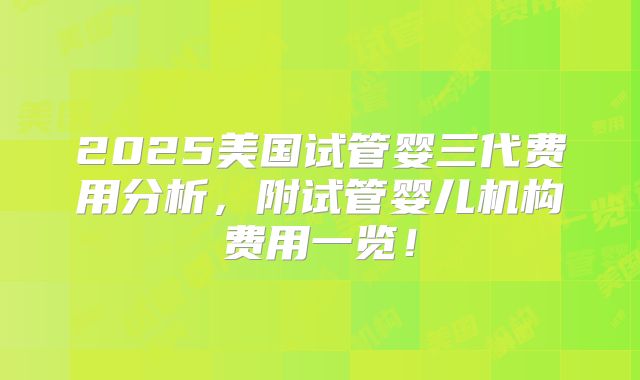 2025美国试管婴三代费用分析，附试管婴儿机构费用一览！