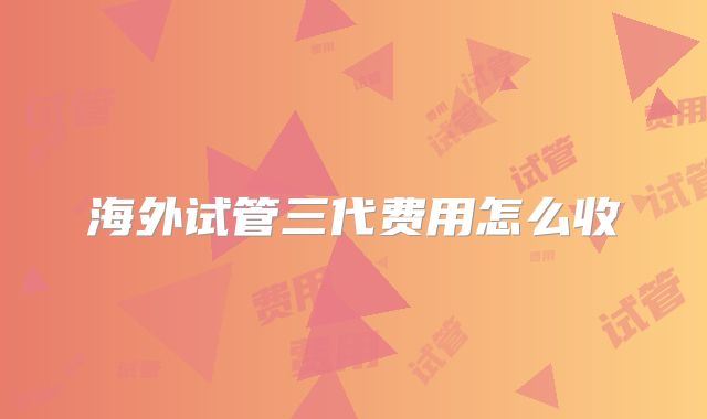 海外试管三代费用怎么收