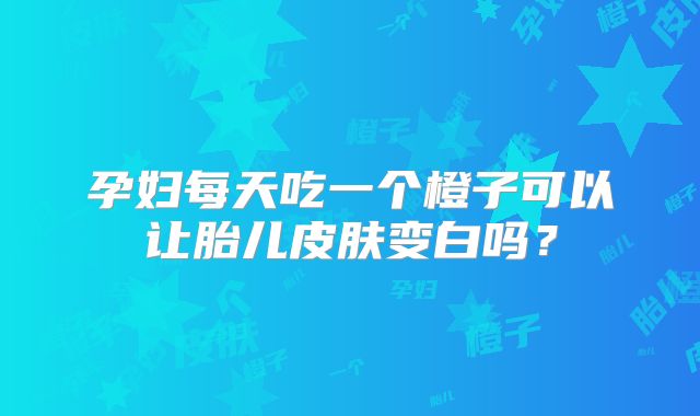 孕妇每天吃一个橙子可以让胎儿皮肤变白吗?