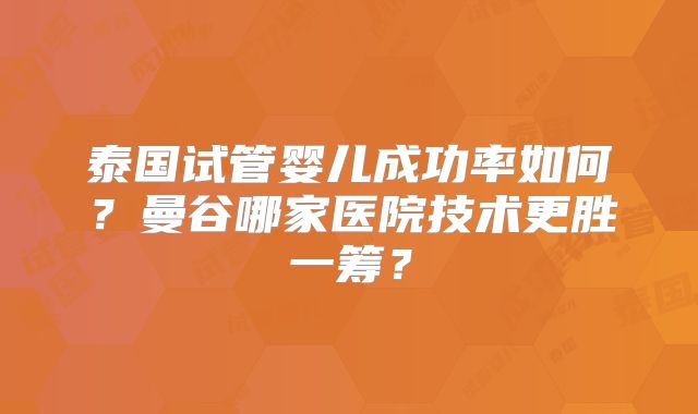 泰国试管婴儿成功率如何？曼谷哪家医院技术更胜一筹？