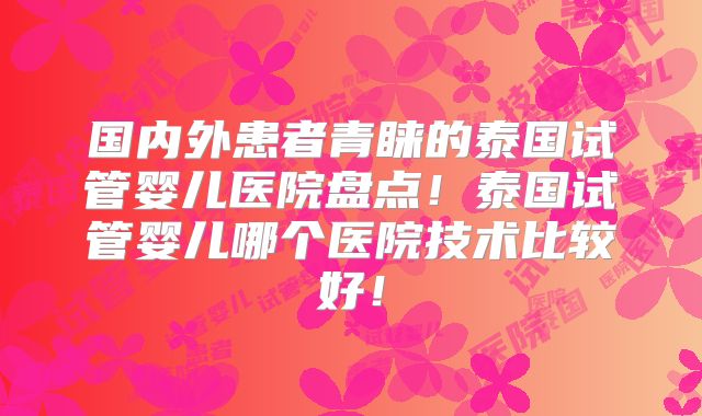 国内外患者青睐的泰国试管婴儿医院盘点！泰国试管婴儿哪个医院技术比较好！