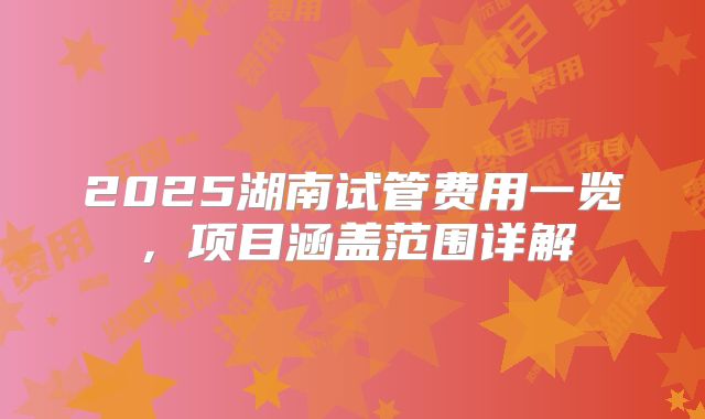 2025湖南试管费用一览，项目涵盖范围详解