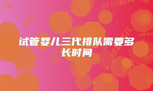 试管婴儿三代排队需要多长时间