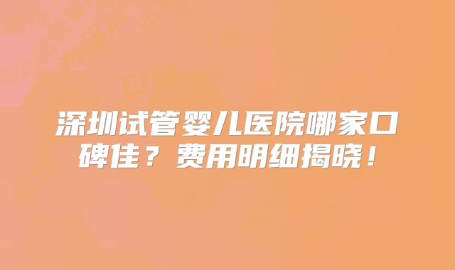 深圳试管婴儿医院哪家口碑佳？费用明细揭晓！