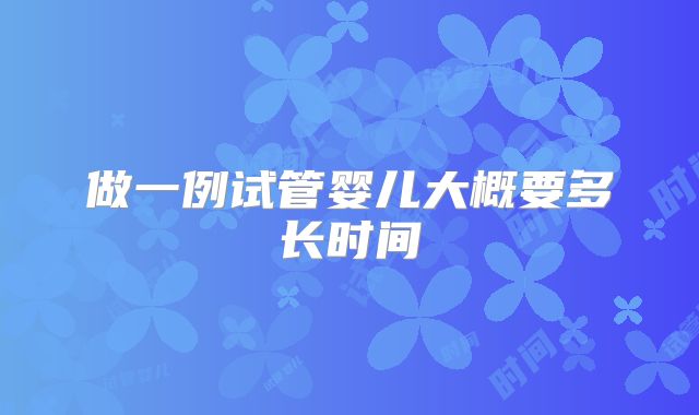 做一例试管婴儿大概要多长时间
