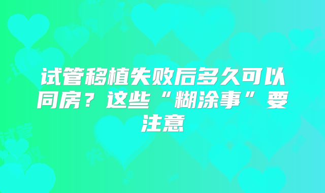 试管移植失败后多久可以同房？这些“糊涂事”要注意