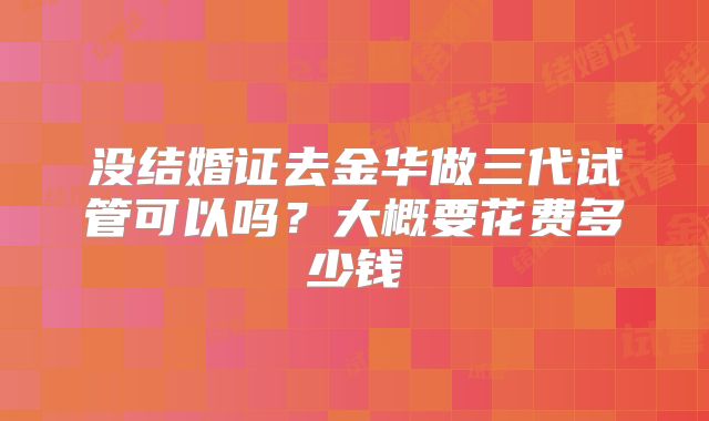 没结婚证去金华做三代试管可以吗？大概要花费多少钱