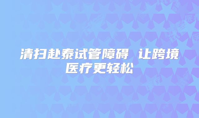 清扫赴泰试管障碍 让跨境医疗更轻松
