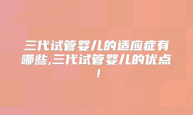 三代试管婴儿的适应症有哪些,三代试管婴儿的优点！