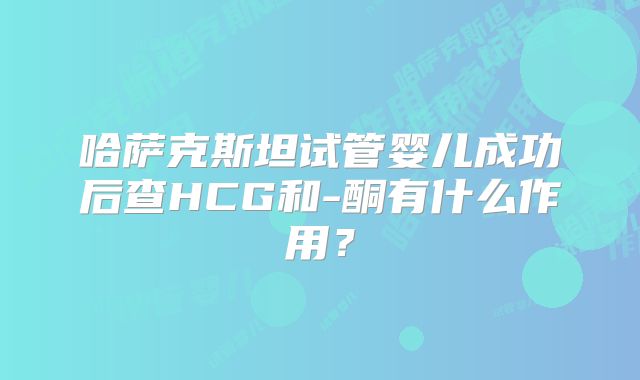 哈萨克斯坦试管婴儿成功后查HCG和-酮有什么作用？