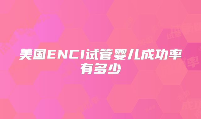 美国ENCI试管婴儿成功率有多少