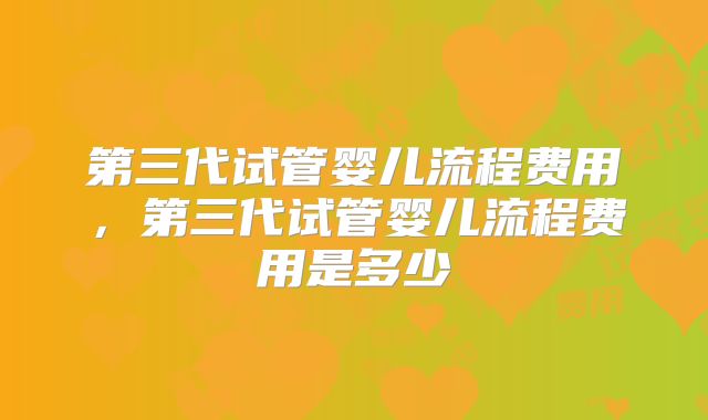 第三代试管婴儿流程费用，第三代试管婴儿流程费用是多少