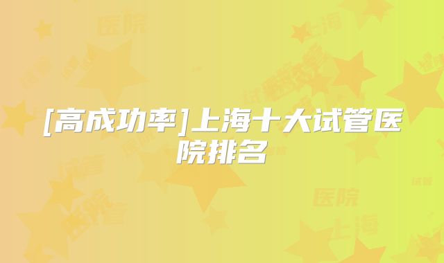 [高成功率]上海十大试管医院排名