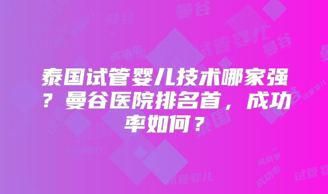 泰国试管婴儿技术哪家强?曼谷医院排名首,成功率如何?
