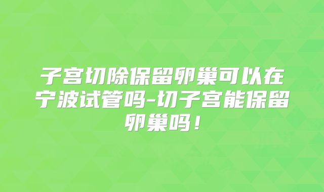 子宫切除保留卵巢可以在宁波试管吗-切子宫能保留卵巢吗！