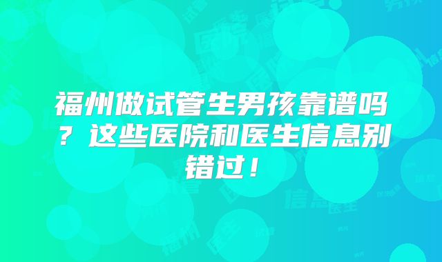 福州做试管生男孩靠谱吗？这些医院和医生信息别错过！